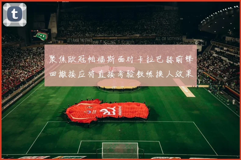 聚焦欧冠帕福斯面对卡拉巴赫前锋回撤接应将直接考验教练换人效果