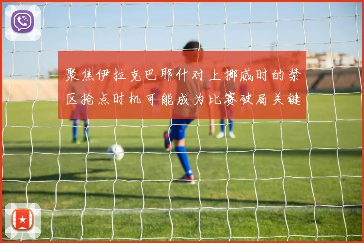 聚焦伊拉克巴耶什对上挪威时的禁区抢点时机可能成为比赛破局关键