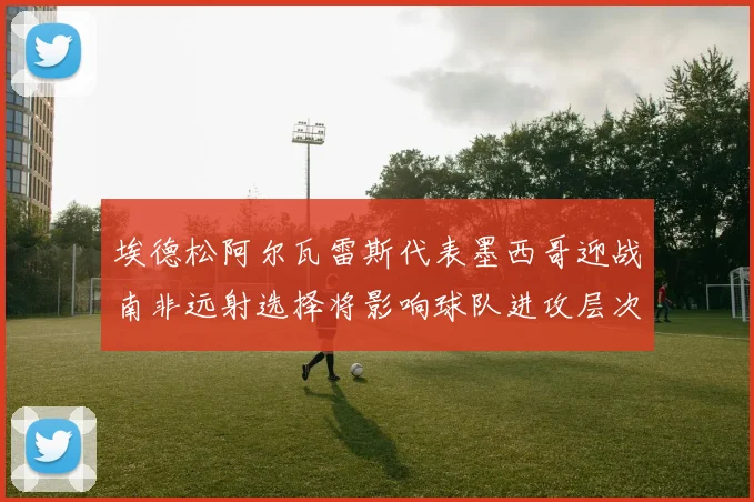 埃德松阿尔瓦雷斯代表墨西哥迎战南非远射选择将影响球队进攻层次