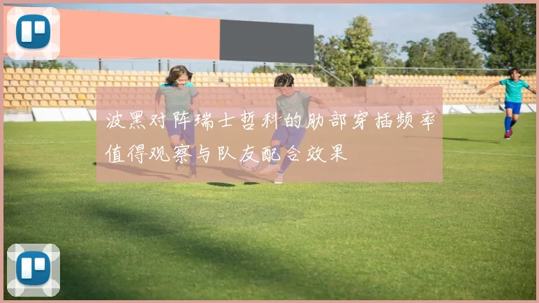 波黑对阵瑞士哲科的肋部穿插频率值得观察与队友配合效果