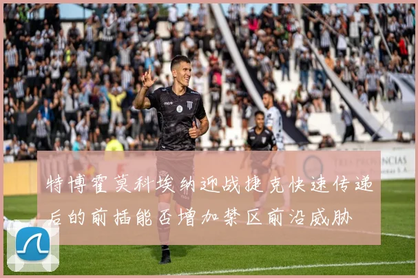 特博霍莫科埃纳迎战捷克快速传递后的前插能否增加禁区前沿威胁
