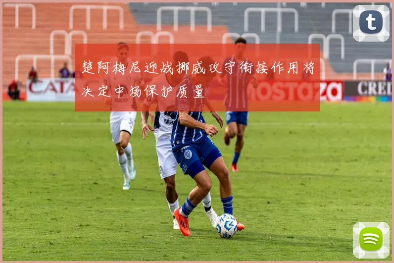 楚阿梅尼迎战挪威攻守衔接作用将决定中场保护质量
