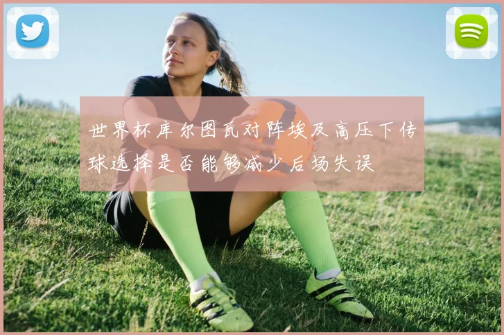 世界杯库尔图瓦对阵埃及高压下传球选择是否能够减少后场失误