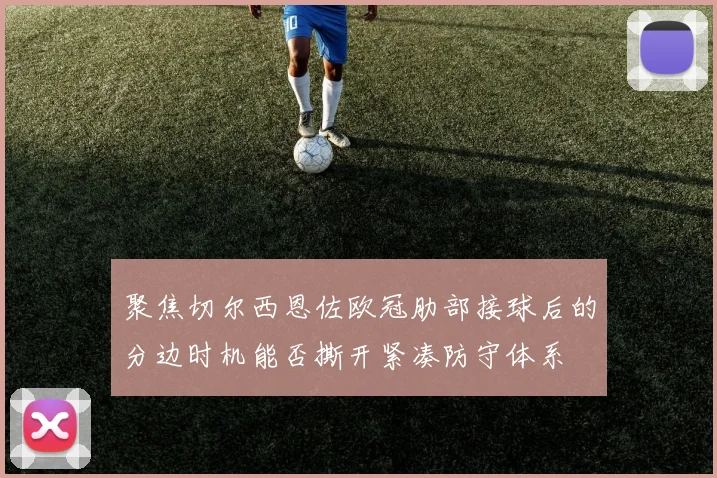 聚焦切尔西恩佐欧冠肋部接球后的分边时机能否撕开紧凑防守体系