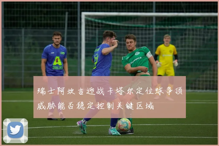 瑞士阿坎吉迎战卡塔尔定位球争顶威胁能否稳定控制关键区域