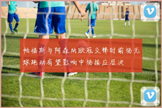 帕福斯与阿森纳欧冠交锋时前场无球跑动有望影响中场接应层次