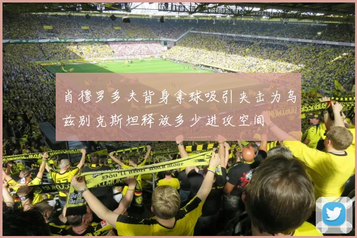 肖穆罗多夫背身拿球吸引夹击为乌兹别克斯坦释放多少进攻空间