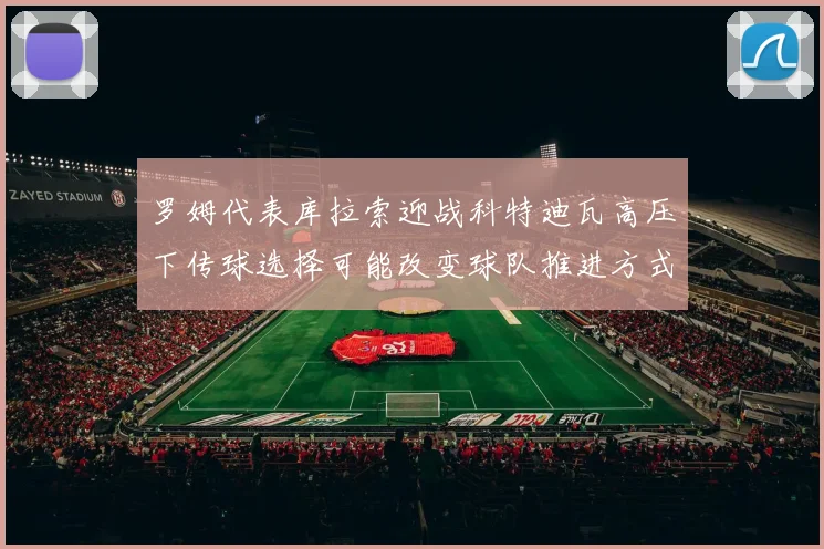罗姆代表库拉索迎战科特迪瓦高压下传球选择可能改变球队推进方式