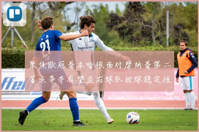 聚焦欧冠哥本哈根面对摩纳哥第二落点争夺有望左右球队控球稳定性