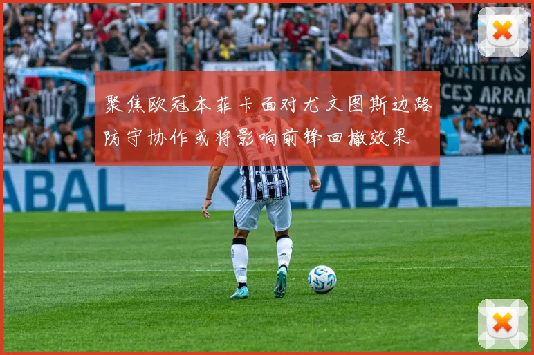 聚焦欧冠本菲卡面对尤文图斯边路防守协作或将影响前锋回撤效果